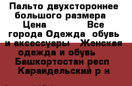 Пальто двухстороннее большого размера › Цена ­ 10 000 - Все города Одежда, обувь и аксессуары » Женская одежда и обувь   . Башкортостан респ.,Караидельский р-н